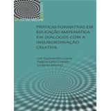 Práticas Formativas Em Educação Matemática Em Diálogos Com A Insubordinação Criativa