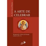 A Arte De Celebrar - Resgatando A Beleza Da Liturgia