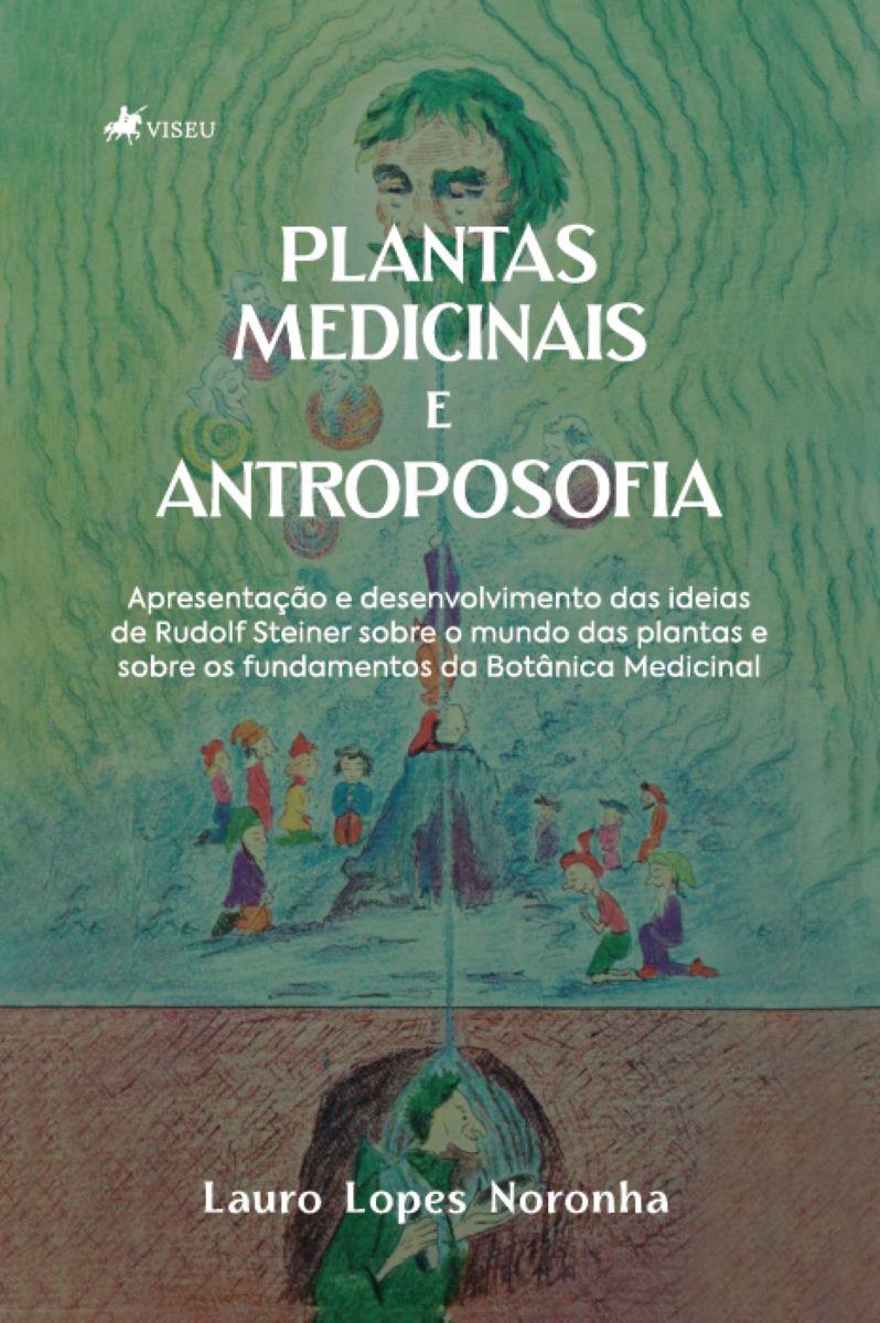 Plantas Medicinais E Antroposofia: Apresentação E Desenvolvimento Das Ideias De Rudolf Steiner Sobre O Mundo Das Plantas E Sobre Os Fundamentos Da Bo