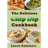 O Delicioso Livro De Receitas Chip Dip: Receitas Para Sua Próxima Festa