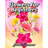 Flores Para Iniciantes: Um Livro De Colorir Para Adultos Com Páginas Para Colorir Divertidas, Fáceis E Relaxantes (livros De Colorir Fáceis)