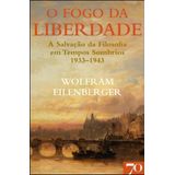 O Fogo Da Liberdade - A Salvação Da Filosofia Em Tempos Sombrios (1933-1943)