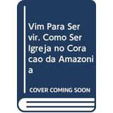 Vim Para Servir - Como Ser Igreja No Coração Da Amazônia