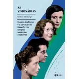 As Visionárias - Quatro Mulheres E A Salvação Da Filosofia Em Tempos Sombrios