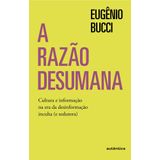 A Razão Desumana - Cultura E Informação Na Era Da Desinformação Inculta (e Sedutora)
