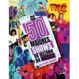 Os 50 Maiores Shows Da História Da Música (acompanha 50 Pôsteres Destacáveis Exclusivos!)