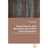 Shape Memory Alloy Monolithic Micro-meso Scale  Manipulator